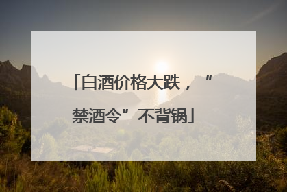 白酒价格大跌，“禁酒令”不背锅