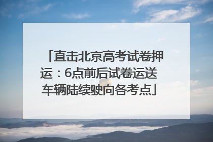 直击北京高考试卷押运：6点前后试卷运送车辆陆续驶向各考点