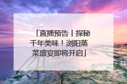 直播预告丨探秘千年美味！浏阳蒸菜盛宴即将开启