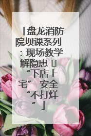 盘龙消防院坝课系列：现场教学解隐患   “下店上宅” 安全 “不打烊”