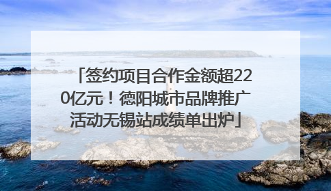 签约项目合作金额超220亿元！德阳城市品牌推广活动无锡站成绩单出炉