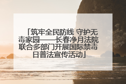 筑牢全民防线 守护无毒家园——长春净月法院联合多部门开展国际禁毒日普法宣传活动