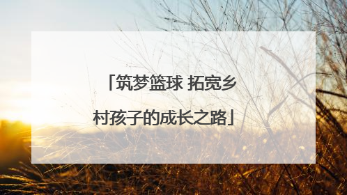 筑梦篮球 拓宽乡村孩子的成长之路
