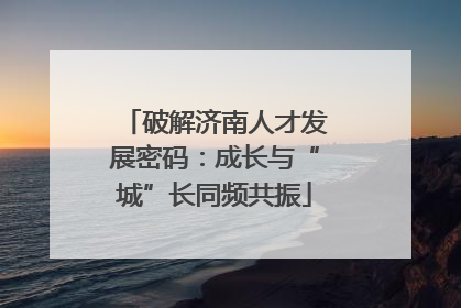 破解济南人才发展密码：成长与“城”长同频共振