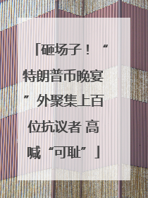 砸场子！“特朗普币晚宴”外聚集上百位抗议者 高喊“可耻”