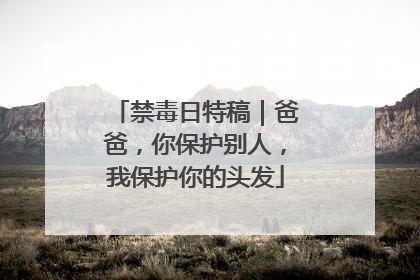 禁毒日特稿｜爸爸，你保护别人，我保护你的头发