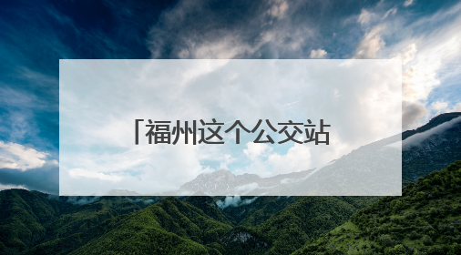 福州这个公交站改名了！从“省物价局”到“九彩”，背后竟藏着这么多故事！