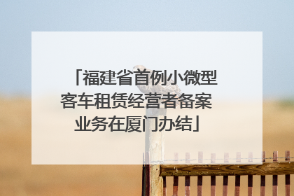 福建省首例小微型客车租赁经营者备案业务在厦门办结
