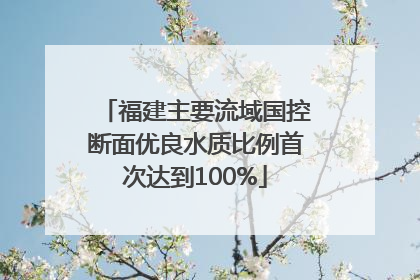 福建主要流域国控断面优良水质比例首次达到100%