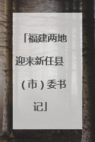 福建两地迎来新任县（市）委书记