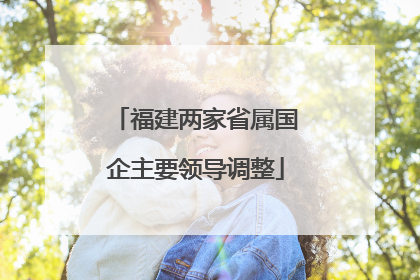 福建两家省属国企主要领导调整