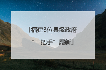 福建3位县级政府“一把手”履新