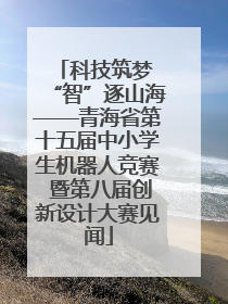 科技筑梦 “智”逐山海——青海省第十五届中小学生机器人竞赛 暨第八届创新设计大赛见闻