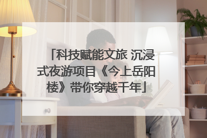 科技赋能文旅 沉浸式夜游项目《今上岳阳楼》带你穿越千年