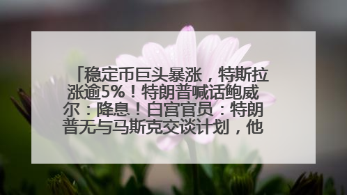 稳定币巨头暴涨，特斯拉涨逾5%！特朗普喊话鲍威尔：降息！白宫官员：特朗普无与马斯克交谈计划，他正考虑卖掉红色特斯拉