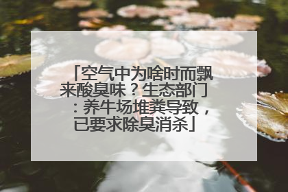 空气中为啥时而飘来酸臭味？生态部门：养牛场堆粪导致，已要求除臭消杀