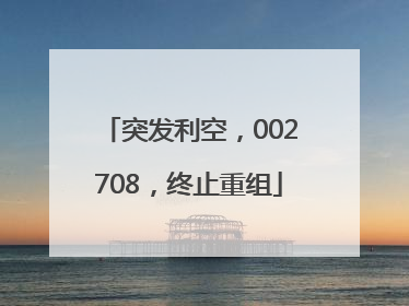 突发利空，002708，终止重组