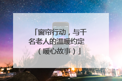 窗帘行动，与千名老人的温暖约定（暖心故事）