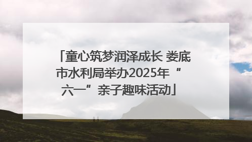 童心筑梦润泽成长 娄底市水利局举办2025年“六一”亲子趣味活动