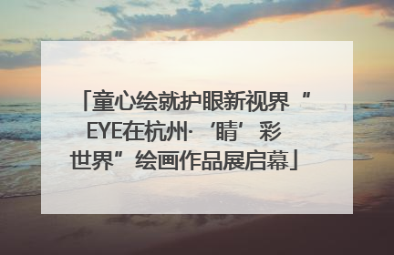 童心绘就护眼新视界“EYE在杭州·‘睛’彩世界”绘画作品展启幕