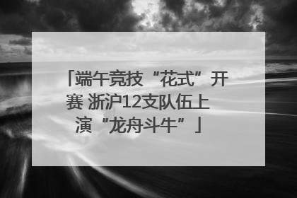 端午竞技“花式”开赛 浙沪12支队伍上演“龙舟斗牛”