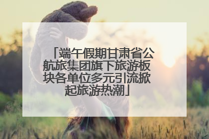 端午假期甘肃省公航旅集团旗下旅游板块各单位多元引流掀起旅游热潮