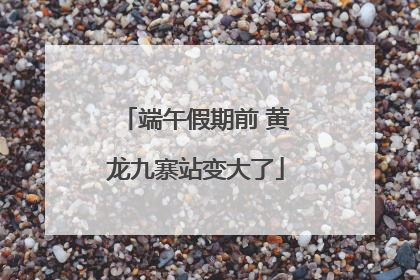 端午假期前 黄龙九寨站变大了