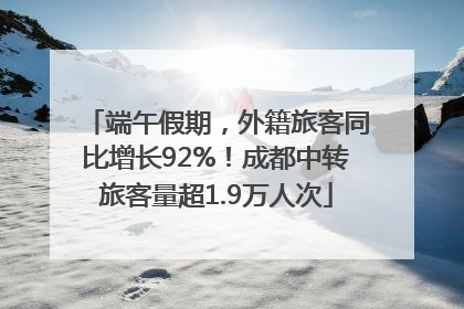 端午假期，外籍旅客同比增长92%！成都中转旅客量超1.9万人次