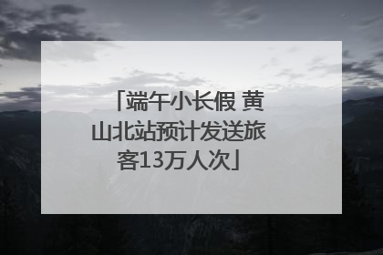 端午小长假 黄山北站预计发送旅客13万人次