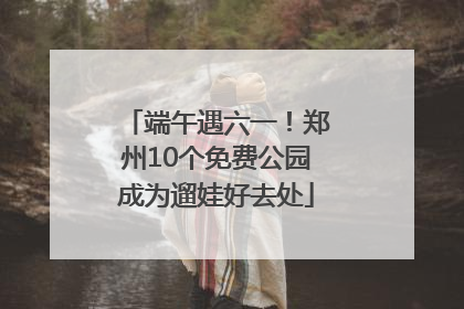 端午遇六一！郑州10个免费公园成为遛娃好去处