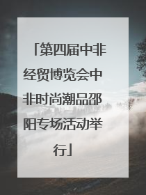 第四届中非经贸博览会中非时尚潮品邵阳专场活动举行