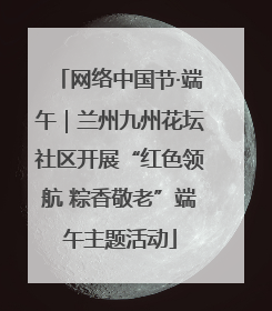 网络中国节·端午｜兰州九州花坛社区开展“红色领航 粽香敬老”端午主题活动