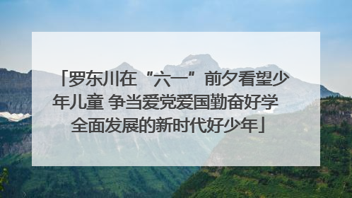 罗东川在“六一”前夕看望少年儿童 争当爱党爱国勤奋好学 全面发展的新时代好少年