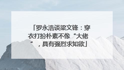 罗永浩谈梁文锋：穿衣打扮朴素不像“大佬”，具有强烈求知欲