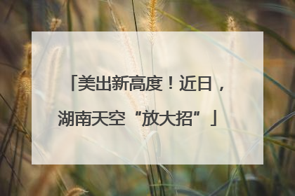 美出新高度！近日，湖南天空“放大招”