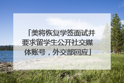 美将恢复学签面试并要求留学生公开社交媒体账号，外交部回应