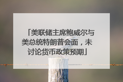美联储主席鲍威尔与美总统特朗普会面，未讨论货币政策预期