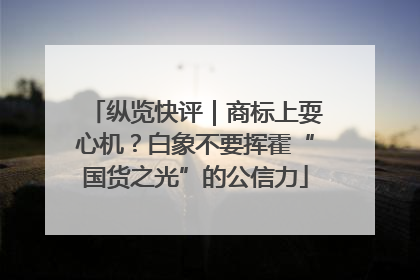 纵览快评｜商标上耍心机？白象不要挥霍“国货之光”的公信力
