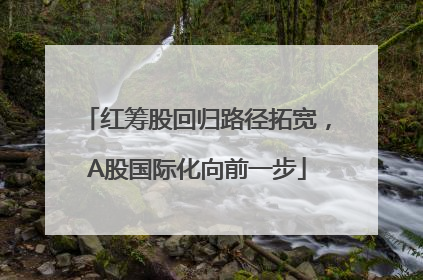 红筹股回归路径拓宽，A股国际化向前一步