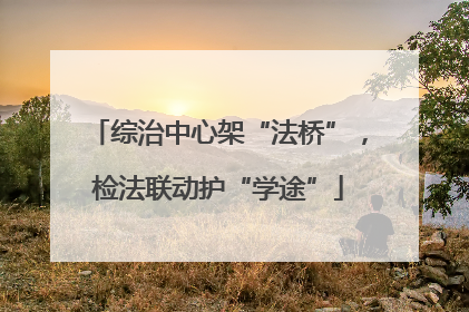综治中心架“法桥”，检法联动护“学途”