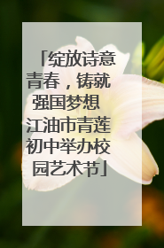 绽放诗意青春，铸就强国梦想 江油市青莲初中举办校园艺术节