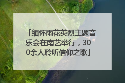 缅怀雨花英烈主题音乐会在南艺举行，300余人聆听信仰之歌