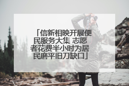 信新相映开展便民服务大集 志愿者花费半小时为居民磨平旧刀缺口