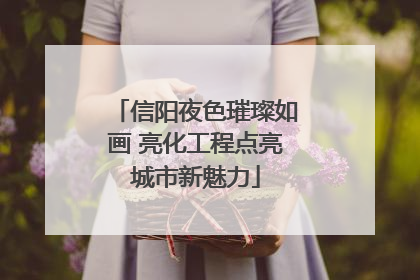 信阳夜色璀璨如画 亮化工程点亮城市新魅力