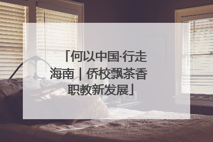 何以中国·行走海南｜侨校飘茶香 职教新发展