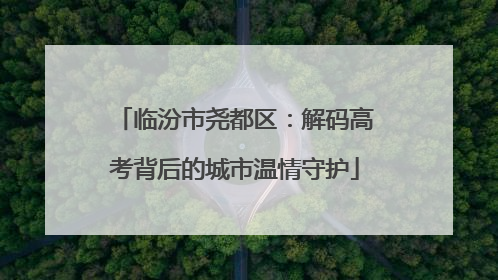 临汾市尧都区：解码高考背后的城市温情守护