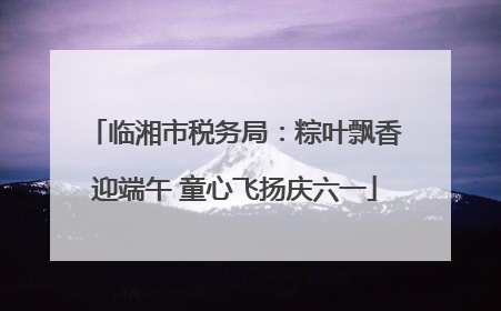 临湘市税务局：粽叶飘香迎端午 童心飞扬庆六一