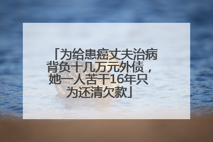 为给患癌丈夫治病背负十几万元外债，她一人苦干16年只为还清欠款