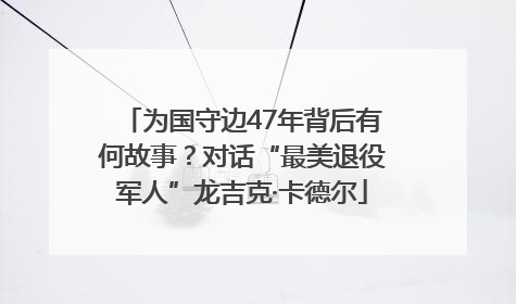 为国守边47年背后有何故事？对话“最美退役军人”龙吉克·卡德尔
