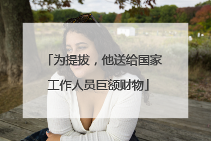 为提拔，他送给国家工作人员巨额财物